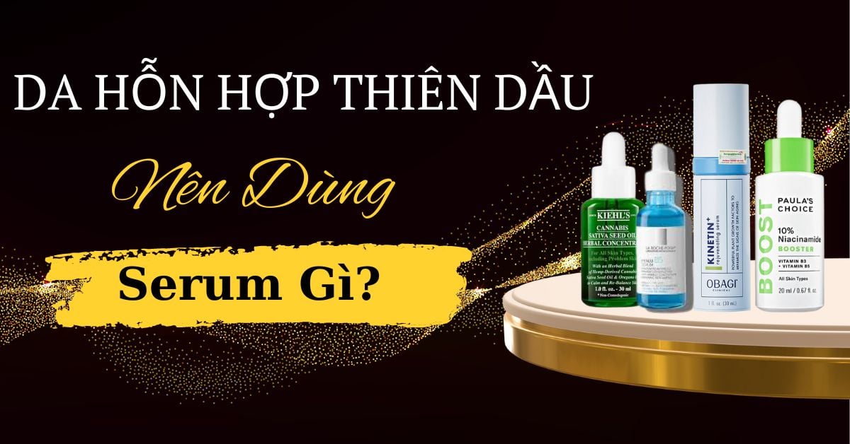 [Giải Đáp] Da Hỗn Hợp Thiên Dầu Nên Dùng Serum Gì Phù Hợp