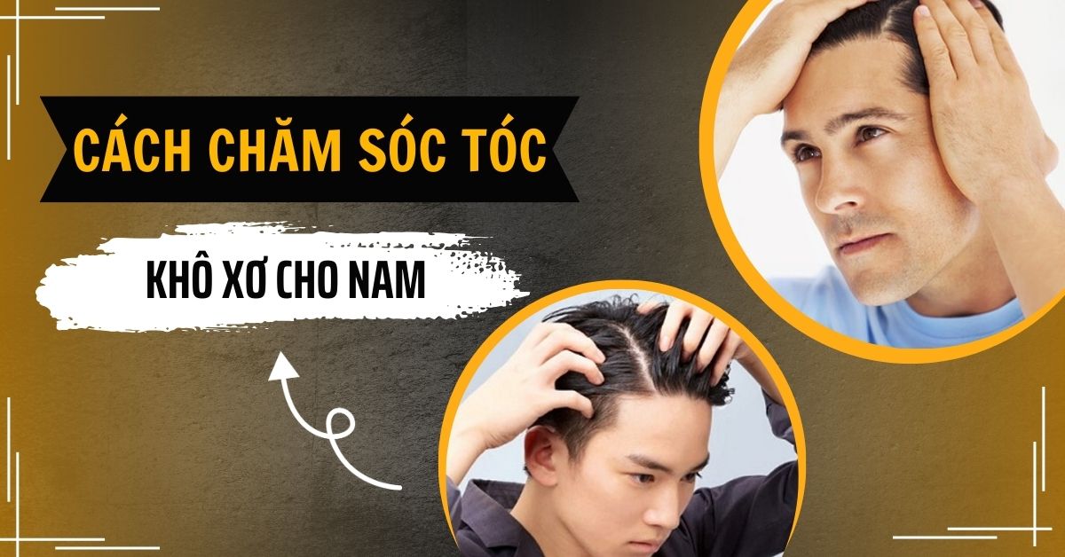 Bật Mí Cách Chăm Sóc Tóc Khô Xơ Cho Nam Chuẩn Salon Tại Nhà