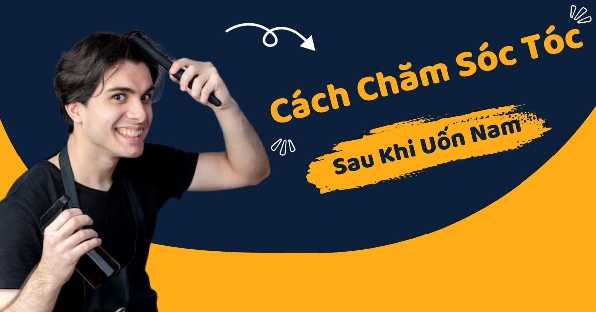 Bật Mí Cách Chăm Sóc Tóc Sau Khi Uốn Nam Giúp Tóc Giữ Nếp Lâu