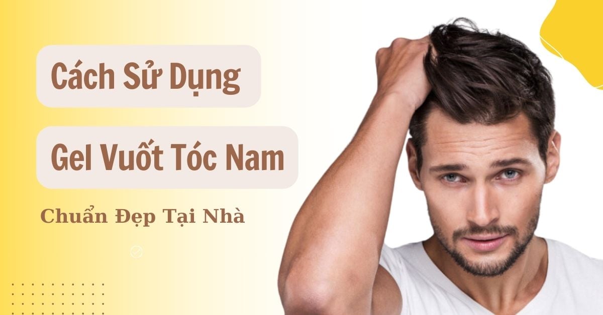 Cách Sử Dụng Gel Vuốt Tóc Nam Với 5 Phút Chuẩn Đẹp Tại Nhà