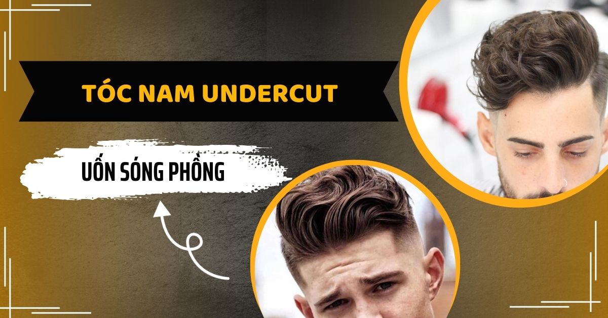 “Lột Xác” Với 7+ Mẫu Tóc Nam Undercut Uốn Sóng Phồng Hot Nhất