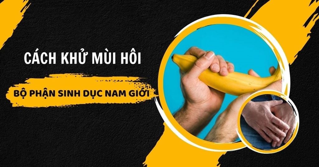 Cách Khử Mùi Hôi Ở Bộ Phận Sinh Dục Nam Hiệu Quả Sau #1 Lần