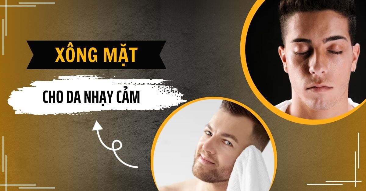 8 Bước Xông Mặt Cho Da Nhạy Cảm Nam Tại Nhà Chi Tiết Từ A-Z