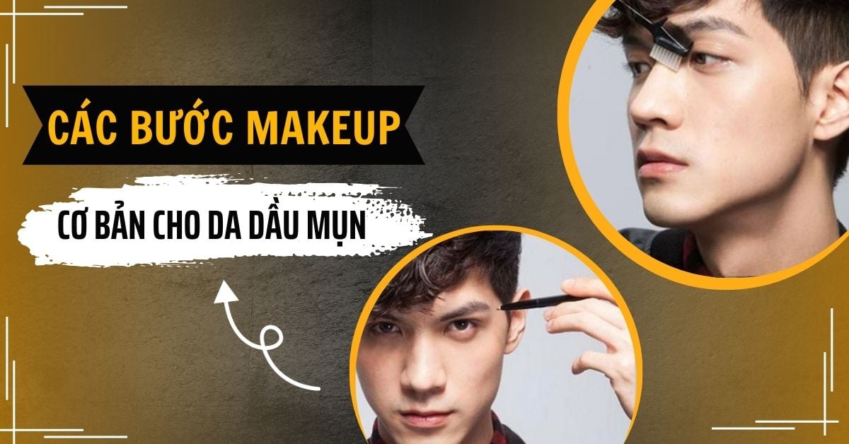 Các Bước Makeup Cơ Bản Cho Da Dầu Mụn Nam Chỉ 15 Phút