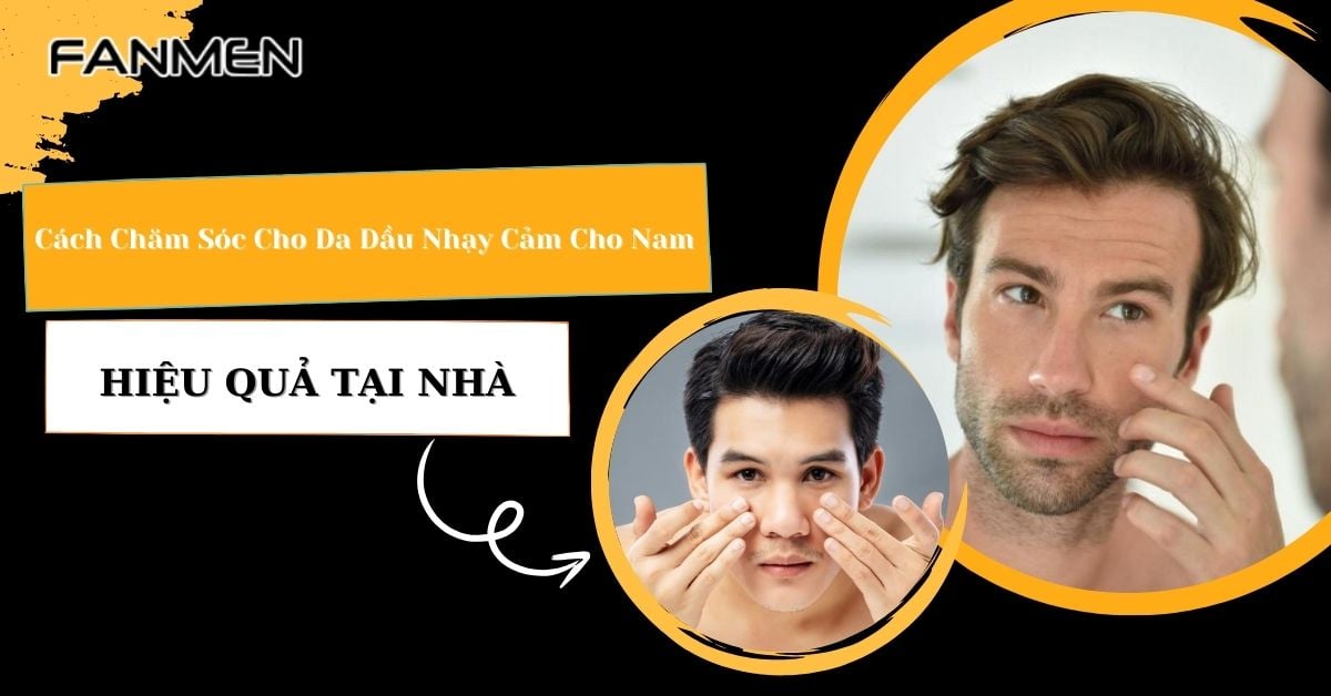 Cách Chăm Sóc Cho Da Dầu Nhạy Cảm Nam Hiệu Quả Tại Nhà
