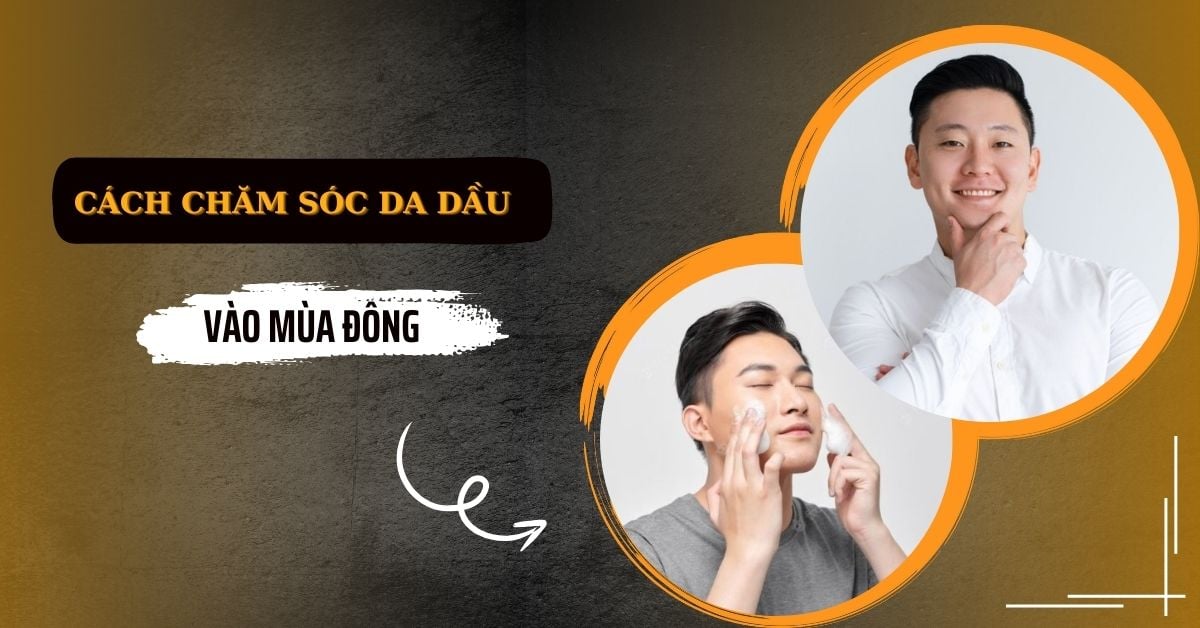 Cách Chăm Sóc Da Dầu Vào Mùa Đông Cho Nam Toàn Diện