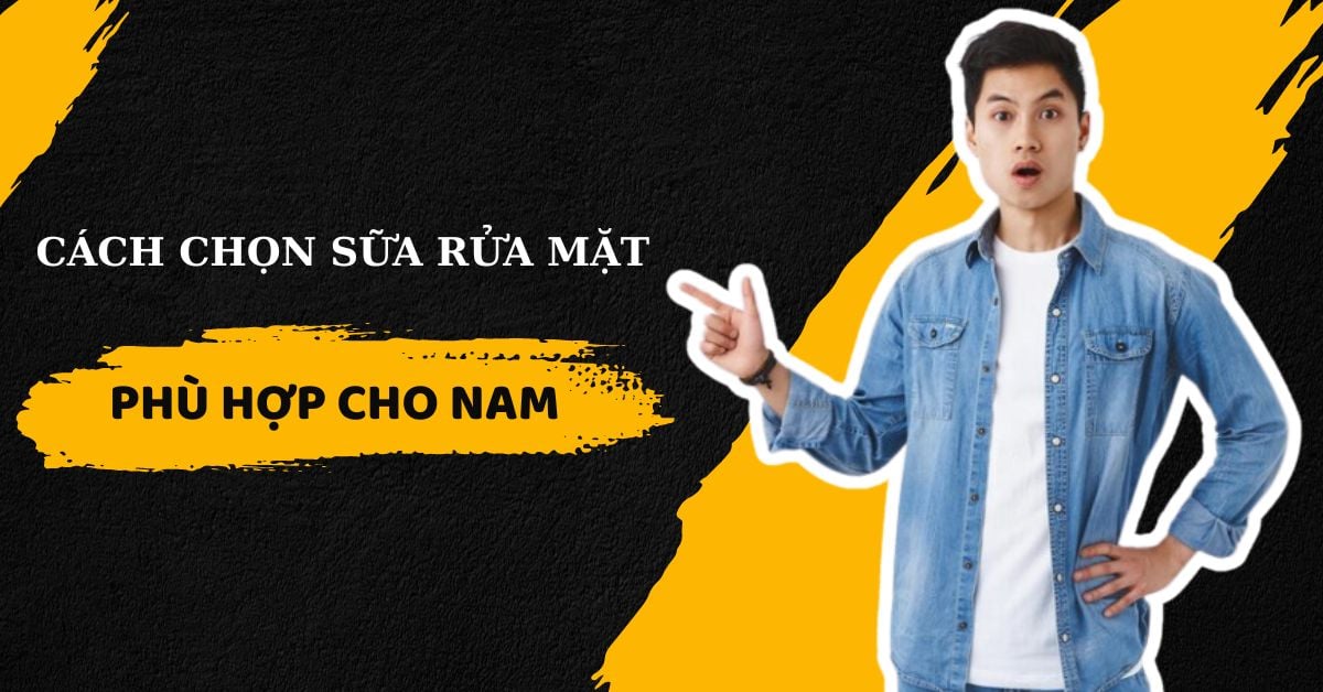 Cách Chọn Sữa Rửa Mặt Phù Hợp Cho Nam Từ Các Chuyên Gia