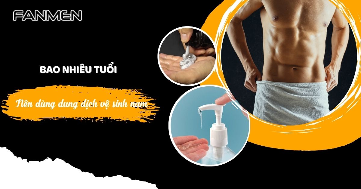 Giải đáp: Bao Nhiêu Tuổi Nên Dùng Dung Dịch Vệ Sinh Nam