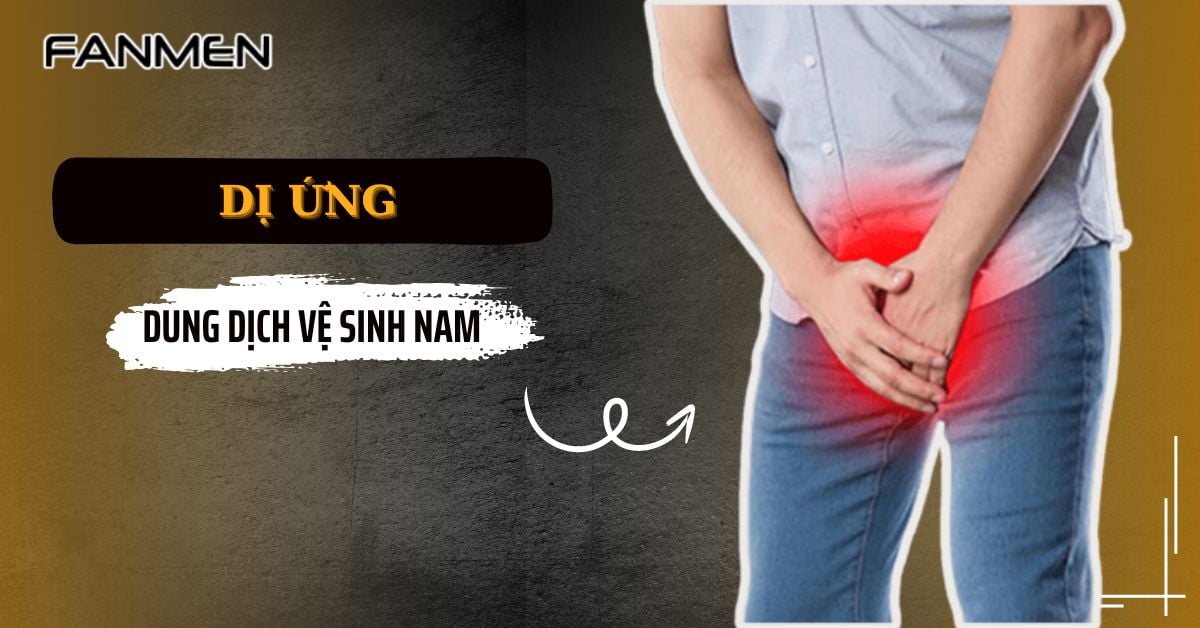 Dị Ứng Dung Dịch Vệ Sinh Nam Nguyên Nhân & Cách Khắc Phục