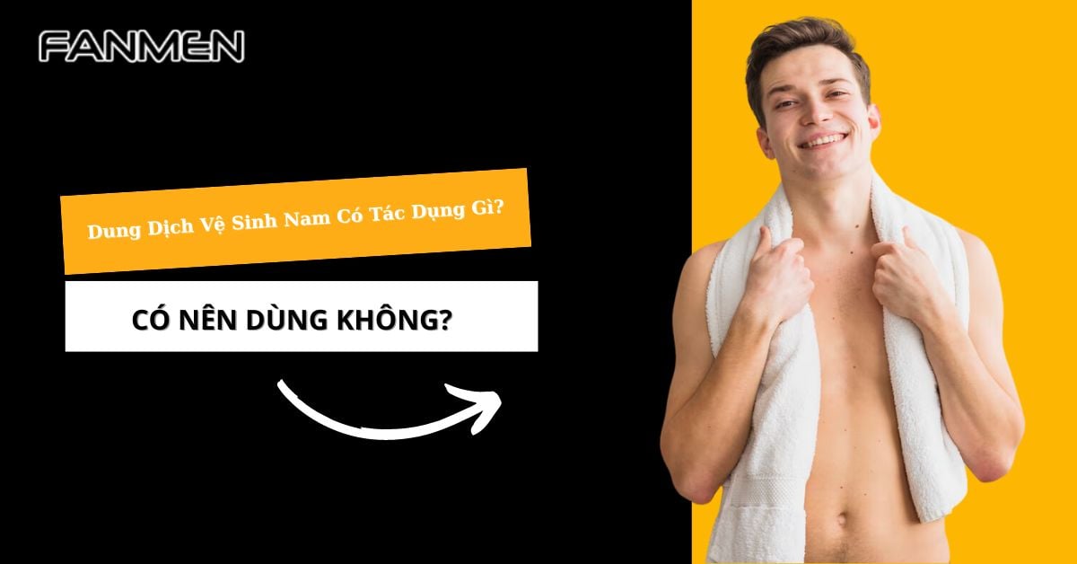 Dung Dịch Vệ Sinh Nam Có Tác Dụng Gì? Có Nên Dùng Không?