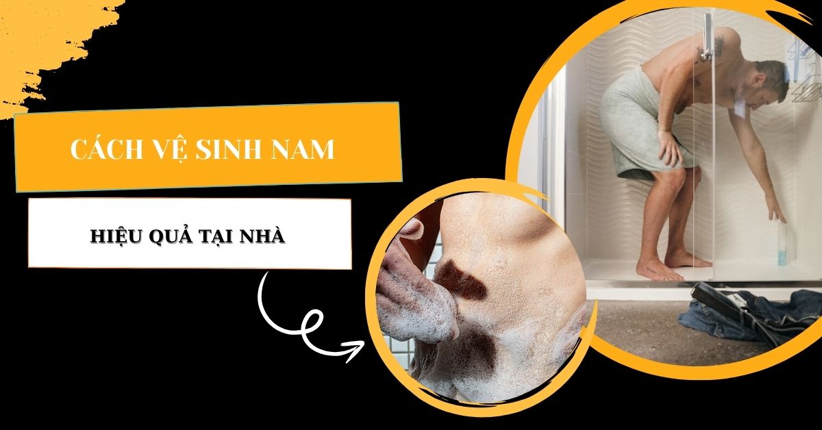Cách Vệ Sinh Nam Hiệu Quả Tại Nhà 99% Nam Giới Chưa Biết