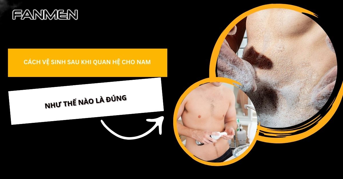 Cách Vệ Sinh Sau Khi Quan Hệ Cho Nam​ Như Thế Nào Là Đúng?