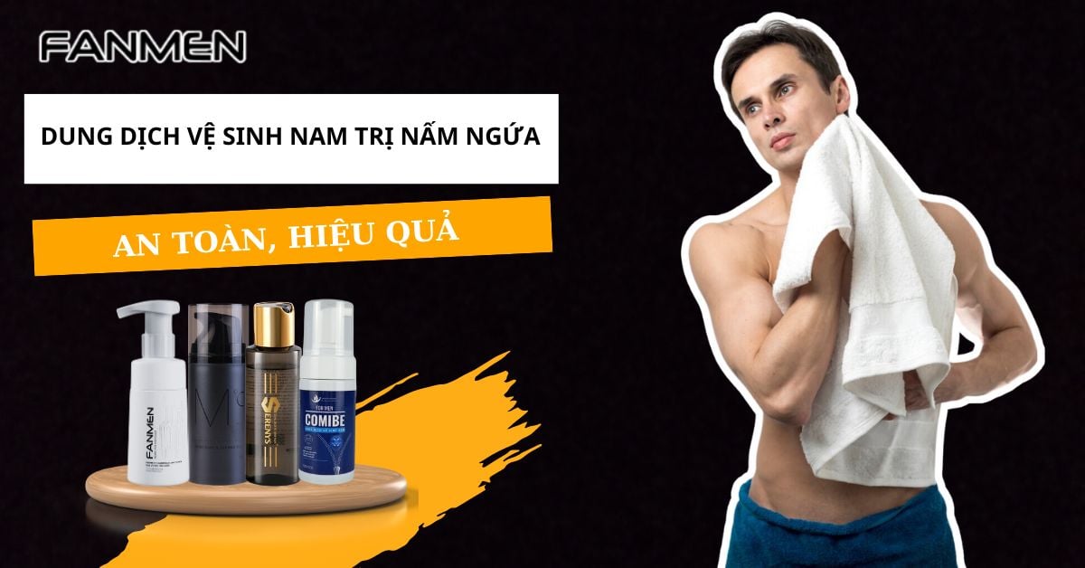 Review 5 Dung Dịch Vệ Sinh Nam Trị Nấm Ngứa An Toàn Hiệu Quả