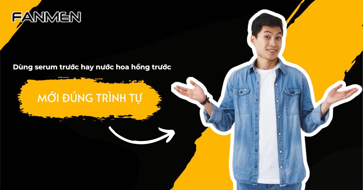 Dùng Serum Trước Hay Nước Hoa Hồng Trước Mới Đúng Trình Tự?