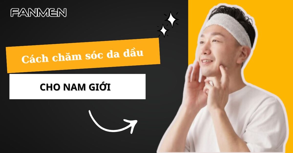 Cách Chăm Sóc Da Dầu Cho Nam Giới: Sạch Dầu –  Ngừa Mụn