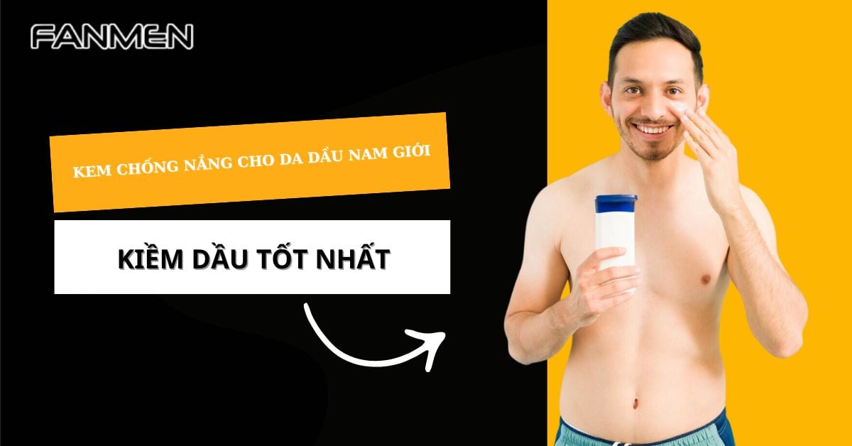 Top 5 Kem Chống Nắng Cho Da Dầu Nam Giới Kiềm Dầu Tốt Nhất