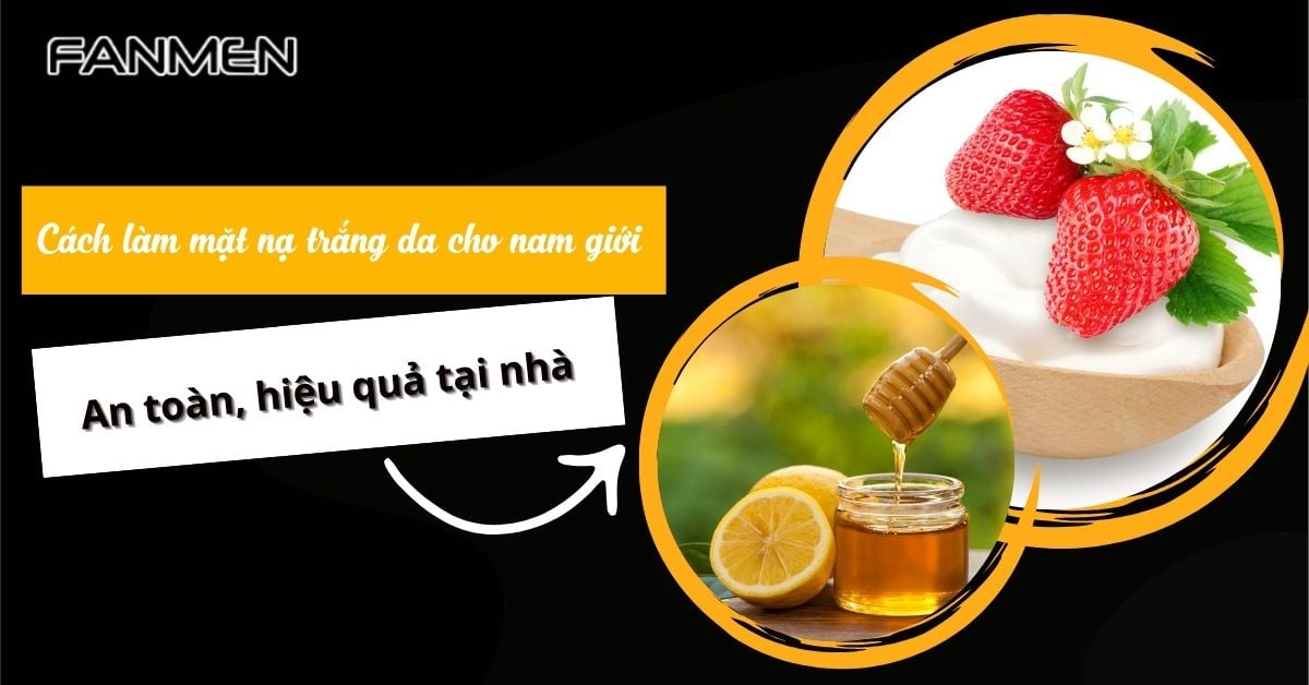 Cách Làm Mặt Nạ Trắng Da Cho Nam Giới Hiệu Quả Nhanh Tại Nhà