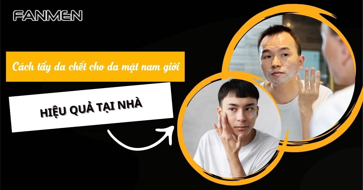 10 Cách Tẩy Tế Bào Chết Cho Da Mặt Nam Giới Hiệu Quả Tại Nhà