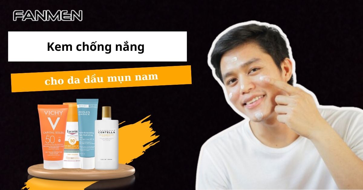 5 Kem Chống Nắng Cho Da Dầu Mụn Nam “Đáng Mua” Nhất 2025