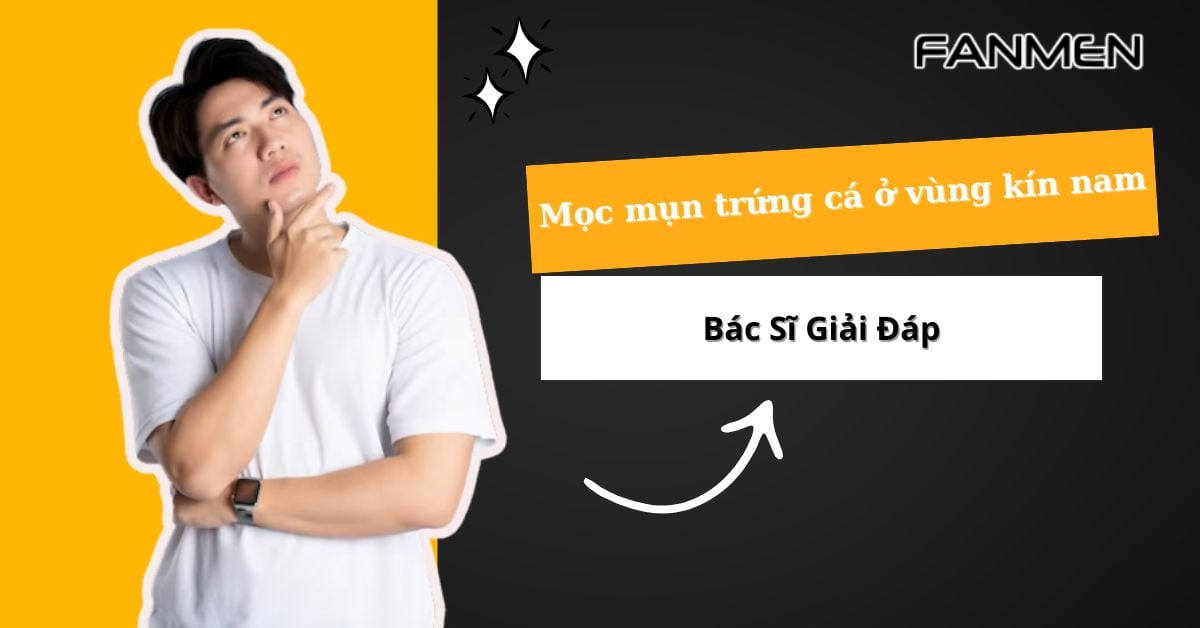 Mọc Mụn Trứng Cá Ở Vùng Kín Nam – Bác Sĩ Giải Đáp 2025