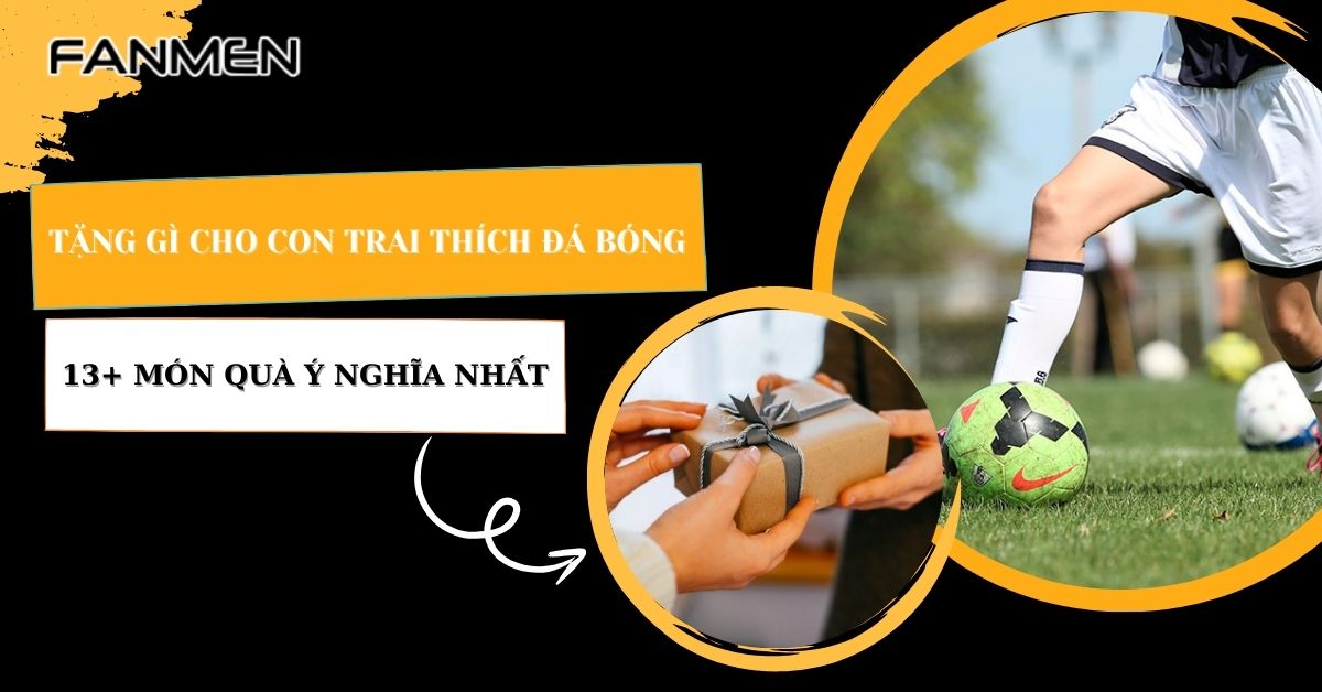 Tặng Gì Cho Con Trai Thích Đá Bóng? 13+ Món Quà Ý Nghĩa Nhất