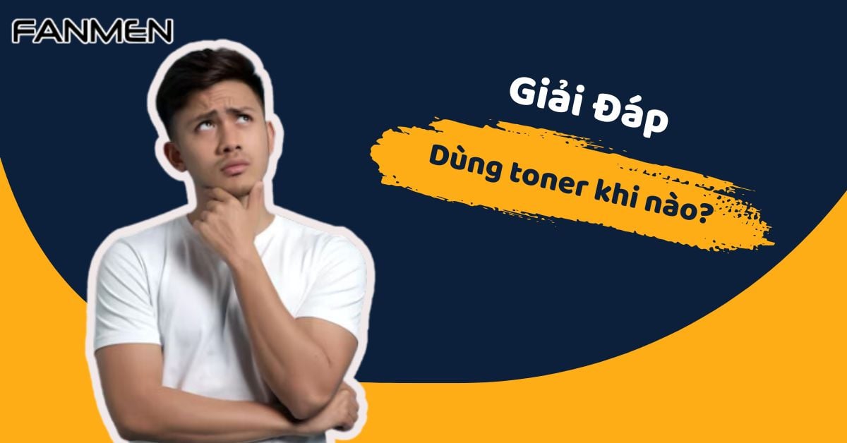 Giải Đáp: Dùng Toner Khi Nào Mang Lại Hiệu Quả Tốt Nhất