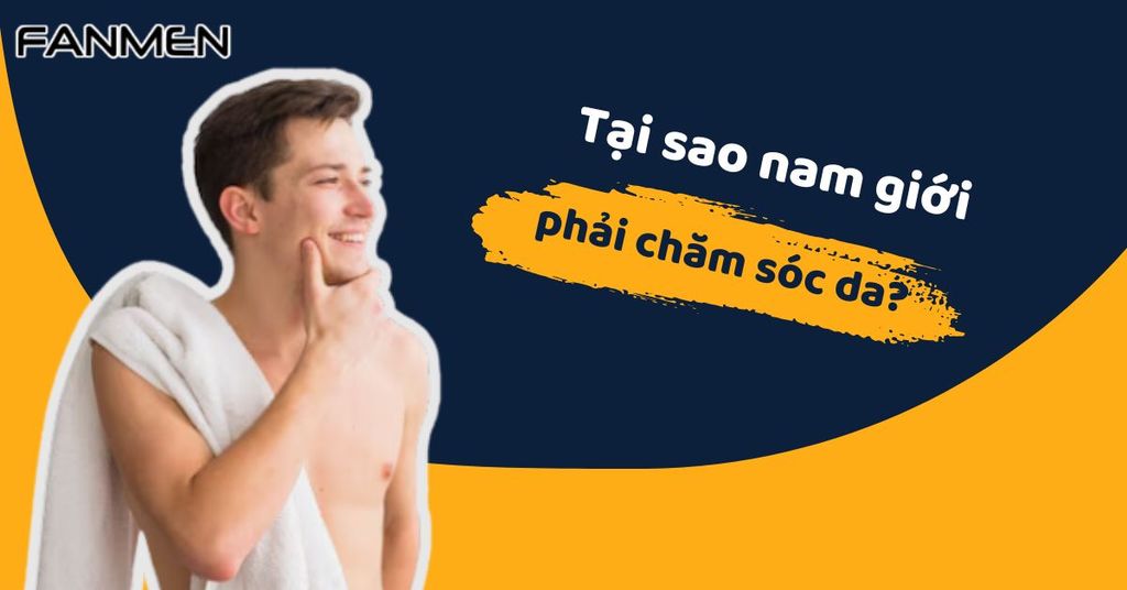Tại sao nam giới phải chăm sóc da